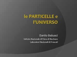 le PARTICELLE e lUNIVERSO Danilo Babusci Istituto Nazionale