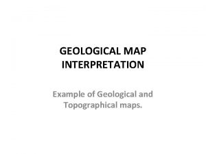 GEOLOGICAL MAP INTERPRETATION Example of Geological and Topographical