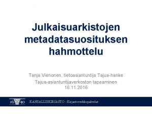Julkaisuarkistojen metadatasuosituksen hahmottelu Tanja Vienonen tietoasiantuntija Tajuahanke Tajuaasiantuntijaverkoston