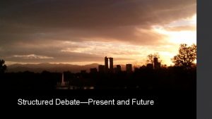 Structured DebatePresent and Future Structured Debate is a