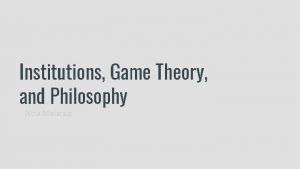 Institutions Game Theory and Philosophy Nina Macaraig Institutions
