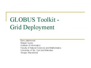 GLOBUS Toolkit Grid Deployment Boro Jakimovski Marjan Gusev