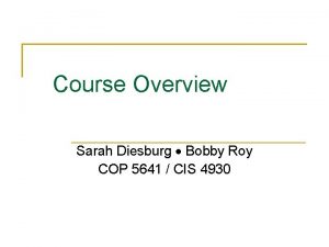 Course Overview Sarah Diesburg Bobby Roy COP 5641