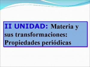 II UNIDAD Materia y sus transformaciones Propiedades peridicas