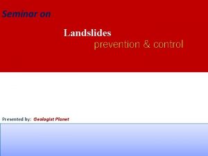 Seminar on Landslides prevention control Presented by Geologist