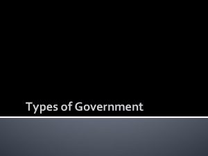 Types of Government Government is the institution through