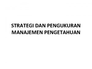 STRATEGI DAN PENGUKURAN MANAJEMEN PENGETAHUAN PENDAHULUAN Strategi Manajemen