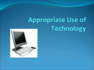 Appropriate Use of Technology Technology can help us