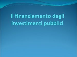 Il finanziamento degli investimenti pubblici Fonti e impieghi