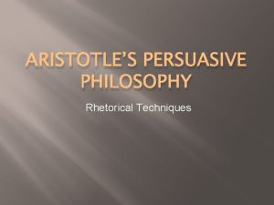 ARISTOTLES PERSUASIVE PHILOSOPHY Rhetorical Techniques Rhetoric Rhetoric is