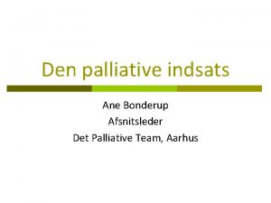 Den palliative indsats Ane Bonderup Afsnitsleder Det Palliative