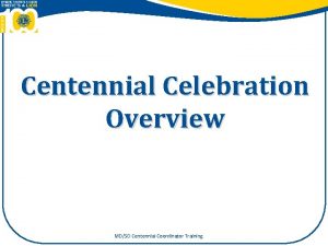 Centennial Celebration Overview MDSD Centennial Coordinator Training Congratulations