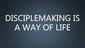 DISCIPLEMAKING IS A WAY OF LIFE What is