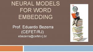 NEURAL MODELS FOR WORD EMBEDDING Prof Eduardo Bezerra