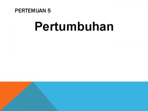 PERTEMUAN 5 Pertumbuhan PERTUMBUHAN GROWTH DAN PERKEMBANGAN DEVELOPMENT