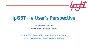 lp GBT a Users Perspective Paulo Moreira CERN