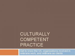 CULTURALLY COMPETENT PRACTICE Get to know the VA