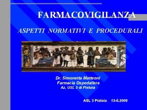 FARMACOVIGILANZA ASPETTI NORMATIVI E PROCEDURALI Dr Simonetta Matteoni