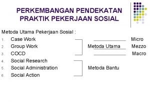 PERKEMBANGAN PENDEKATAN PRAKTIK PEKERJAAN SOSIAL Metoda Utama Pekerjaan