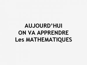 AUJOURDHUI ON VA APPRENDRE Les MATHEMATIQUES Le but