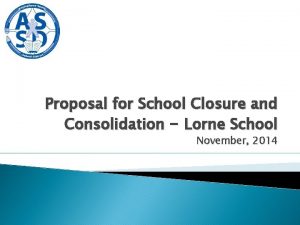 Proposal for School Closure and Consolidation Lorne School