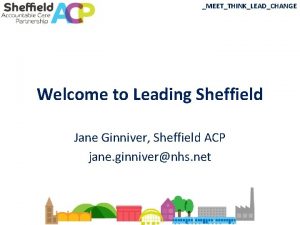 MEETTHINKLEADCHANGE Welcome to Leading Sheffield Jane Ginniver Sheffield