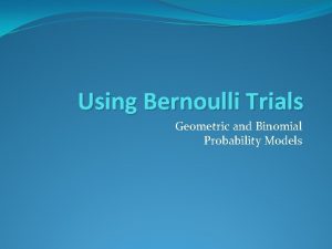 Using Bernoulli Trials Geometric and Binomial Probability Models