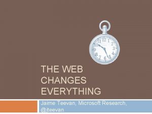 THE WEB CHANGES EVERYTHING Jaime Teevan Microsoft Research
