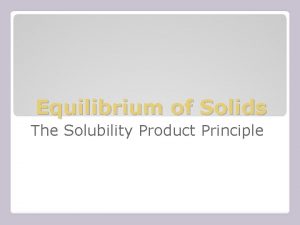 Equilibrium of Solids The Solubility Product Principle SOLUBILITY