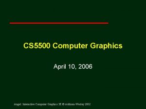 CS 5500 Computer Graphics April 10 2006 Angel