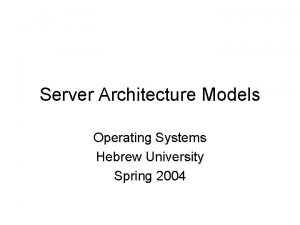 Server Architecture Models Operating Systems Hebrew University Spring