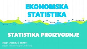 EKONOMSKA STATISTIKA PROIZVODNJE Bojan Kresojevi asistent bojan kresojevicef