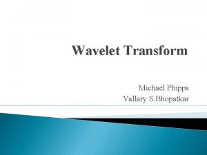 Wavelet Transform Michael Phipps Vallary S Bhopatkar Wavelet