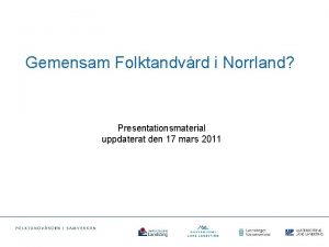 Gemensam Folktandvrd i Norrland Presentationsmaterial uppdaterat den 17
