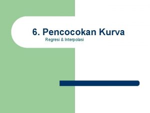 6 Pencocokan Kurva Regresi Interpolasi Pendahuluan l l