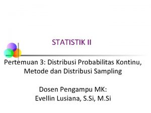 STATISTIK II Pertemuan 3 Distribusi Probabilitas Kontinu Metode