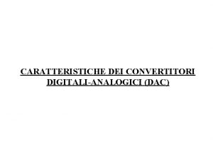 CARATTERISTICHE DEI CONVERTITORI DIGITALIANALOGICI DAC Conversione DA Ingresso