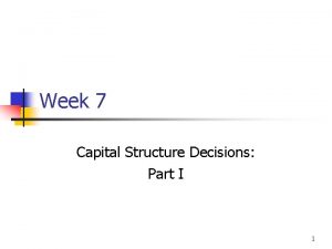 Week 7 Capital Structure Decisions Part I 1