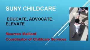 SUNY CHILDCARE EDUCATE ADVOCATE ELEVATE Maureen Maillard Coordinator