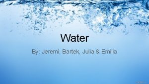 Water By Jeremi Bartek Julia Emilia What is