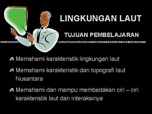 LINGKUNGAN LAUT TUJUAN PEMBELAJARAN Memahami karakteristik lingkungan laut