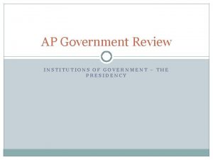 AP Government Review INSTITUTIONS OF GOVERNMENT THE PRESIDENCY