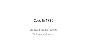 Cosc 54730 Android media Part 2 Pictures and