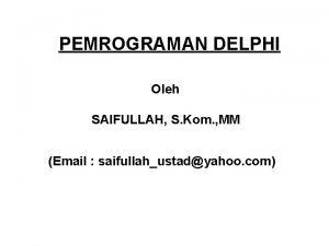 PEMROGRAMAN DELPHI Oleh SAIFULLAH S Kom MM Email