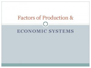 Factors of Production ECONOMIC SYSTEMS Factors of production