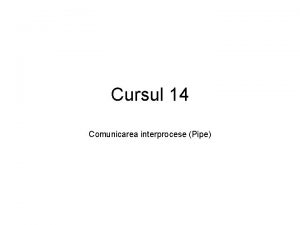 Cursul 14 Comunicarea interprocese Pipe Apelul sistem pipe