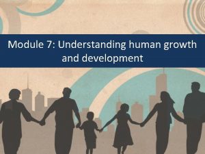 Module 7 Understanding human growth and development Human