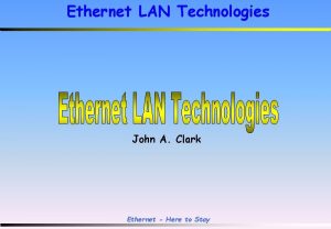 Ethernet LAN Technologies John A Clark Ethernet Here