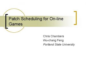 Patch Scheduling for Online Games Chris Chambers Wuchang