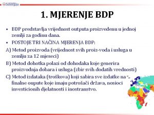 1 MJERENJE BDP BDP predstavlja vrijednost outputa proizvedenu